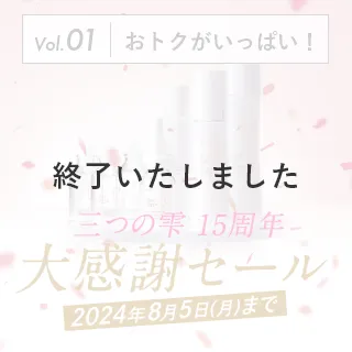 vol.01 おトクがいっぱい！ 三つの雫15周年 大感謝キャンペーン