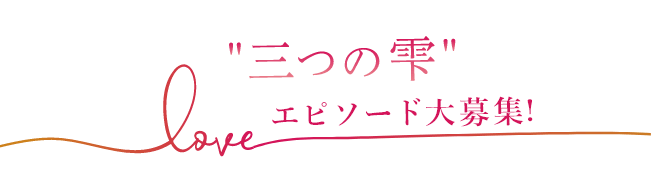 3つの雫LOVEエピソード大募集!
