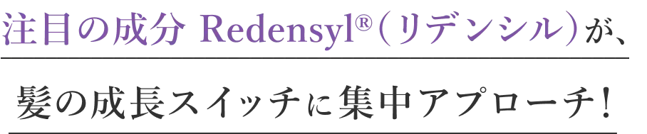 注目の成分 Redensyl®（リデンシル）が、髪の成長スイッチに集中アプローチ！