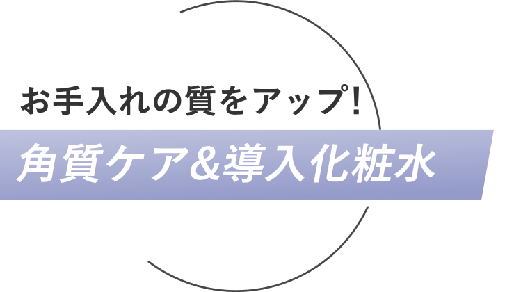 お手入れの質をアップ！ 角質ケア＆導入化粧水