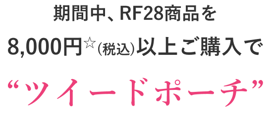 期間中、RF28商品を
                8,000円☆(税込)以上ご購入で“ツイードポーチ”