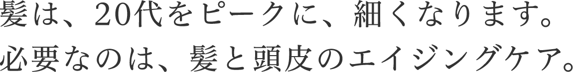 髪は、20代をピークに、細くなります。必要なのは、髪と頭皮のエイジングケア。