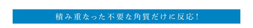 積み重なった不要な角質だけに反応!