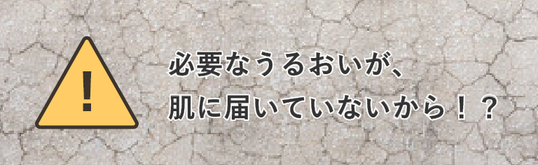 必要なうるおいが、肌に届いていないから！？