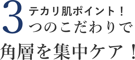テカリ肌ポイント！ 3つのこだわりで 角層を集中ケア!