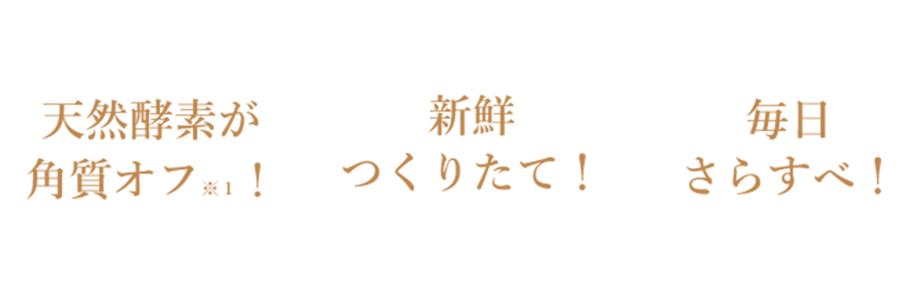 天然酵素が角質オフ! 新鮮つくりたて! 毎日さらすべ!