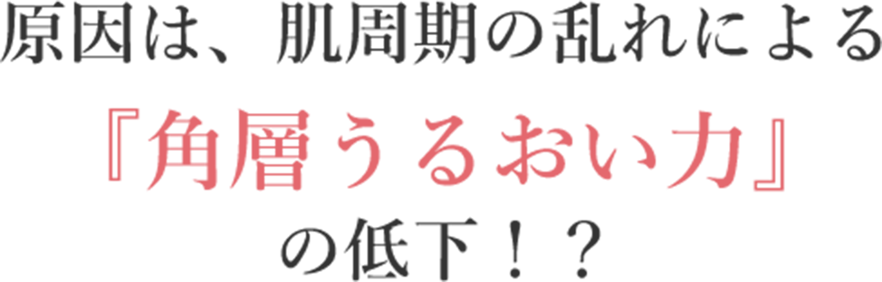 原因は、肌周期の乱れによる『角層うるおい力』の低下！？
