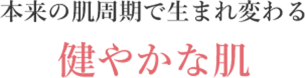 本来の肌周期で生まれ変わる健やかな肌