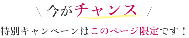 今がチャンス 特別キャンペーンはこのページ限定です!