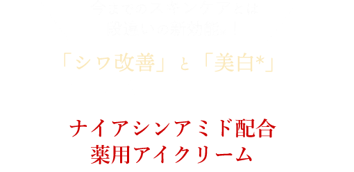 今までのスキンケアとは段違いの新効能! 「シワ改善」と「美白」が認められた有効成分 ナイアシンアミド配合薬用アイクリーム