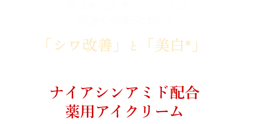 今までのスキンケアとは段違いの新効能！ 「シワ改善」と「美白」が認められた有効成分 ナイアシンアミド配合薬用アイクリーム