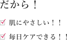 だから!肌にやさしい!!毎日ケアできる!!