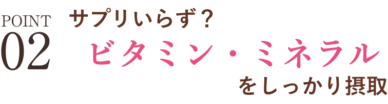 POINT02 サプリいらず？ビタミン・ミネラルをしっかり摂取