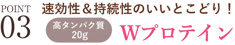 POINT03 速効性＆持続性のいいとこどり！Wプロテイン