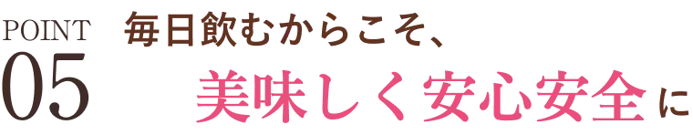 POINT05 毎日飲むからこそ、安心安全に